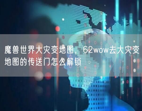 魔兽世界大灾变地图，62wow去大灾变地图的传送门怎么解锁