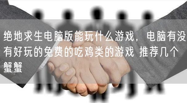 绝地求生电脑版能玩什么游戏，电脑有没有好玩的免费的吃鸡类的游戏 推荐几个蟹蟹