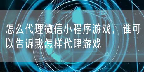怎么代理微信小程序游戏，谁可以告诉我怎样代理游戏