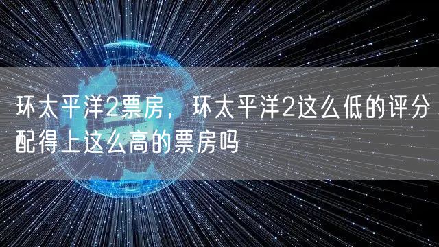 环太平洋2票房,环太平洋2这么低的评分配得上这么高的票房吗