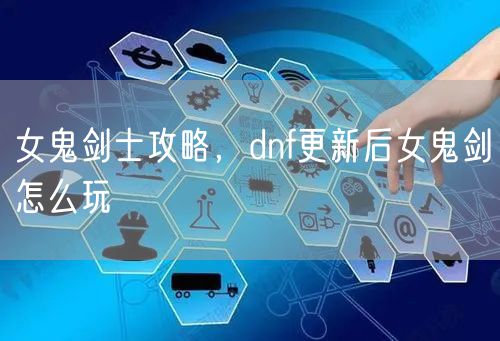 女鬼剑士攻略，dnf更新后女鬼剑怎么玩