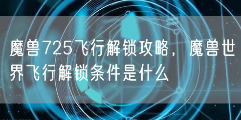 魔兽725飞行解锁攻略，魔兽世界飞行解锁条件是什么