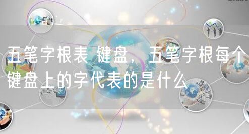 五笔字根表 键盘，五笔字根每个键盘上的字代表的是什么