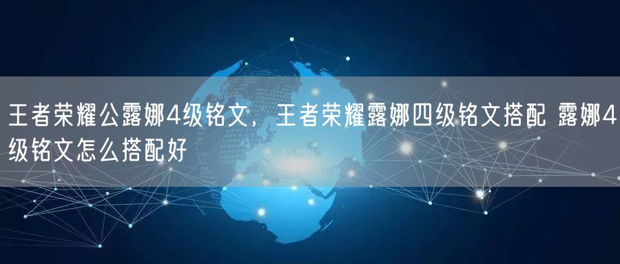 王者荣耀公露娜4级铭文，王者荣耀露娜四级铭文搭配 露娜4级铭文怎么搭配好