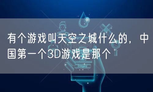 有个游戏叫天空之城什么的,中国第一个3D游戏是那个