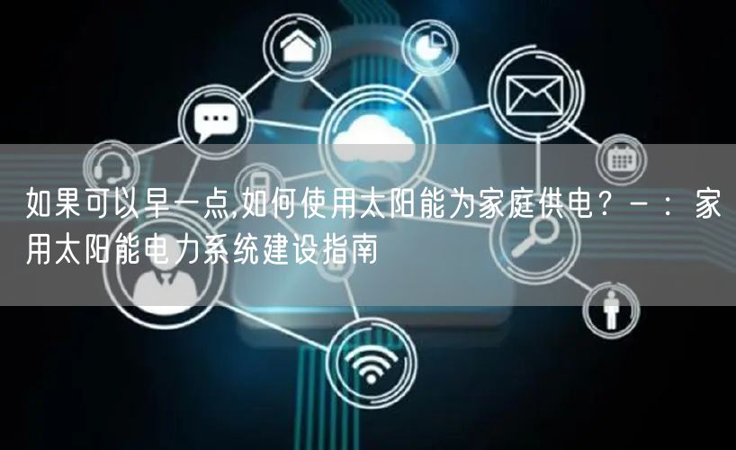 如果可以早一点,如何使用太阳能为家庭供电?- :家用太阳能电力系统建设指南