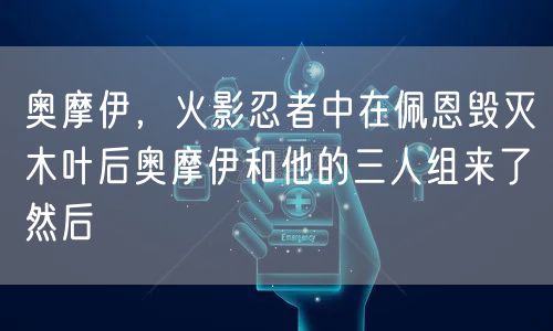 奥摩伊，火影忍者中在佩恩毁灭木叶后奥摩伊和他的三人组来了然后