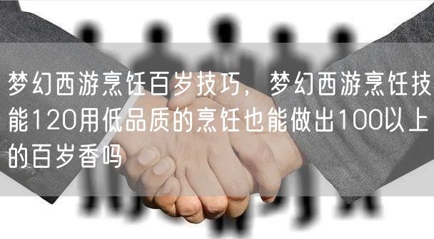 梦幻西游烹饪百岁技巧，梦幻西游烹饪技能120用低品质的烹饪也能做出100以上的百岁香吗