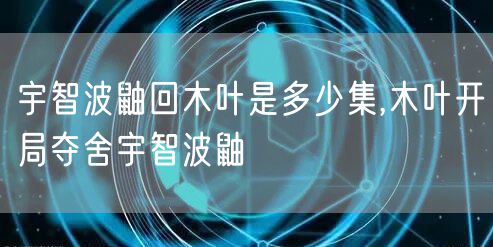 宇智波鼬回木叶是多少集,木叶开局夺舍宇智波鼬