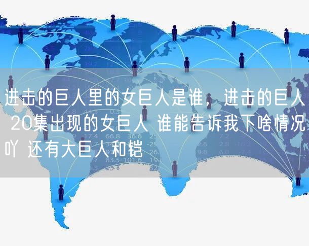 进击的巨人里的女巨人是谁，进击的巨人 20集出现的女巨人 谁能告诉我下啥情况吖 还有大巨人和铠