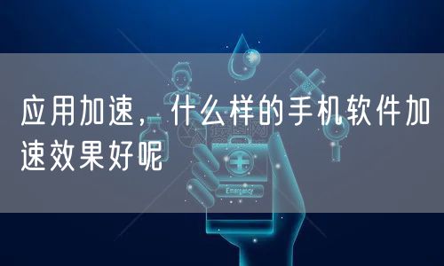 应用加速，什么样的手机软件加速效果好呢