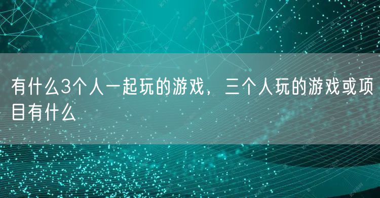 有什么3个人一起玩的游戏，三个人玩的游戏或项目有什么