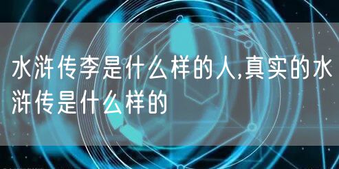 水浒传李是什么样的人,真实的水浒传是什么样的