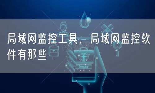 局域网监控工具，局域网监控软件有那些