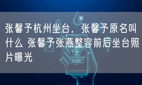 张馨予杭州坐台，张馨予原名叫什么 张馨予张燕整容前后坐台照片曝光