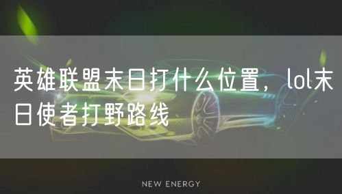 英雄联盟末日打什么位置，lol末日使者打野路线