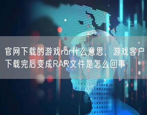 官网下载的游戏rar什么意思，游戏客户下载完后变成RAR文件是怎么回事