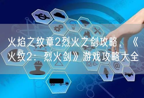 火焰之纹章2烈火之剑攻略，《火纹2：烈火剑》游戏攻略大全