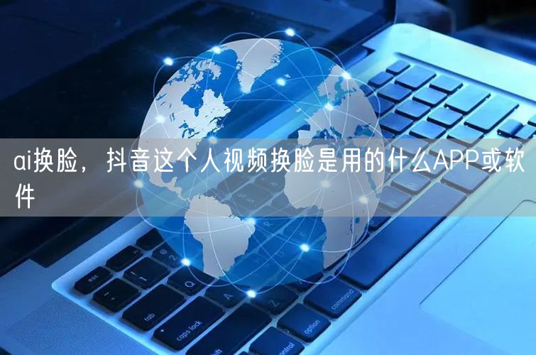 ai换脸，抖音这个人视频换脸是用的什么APP或软件