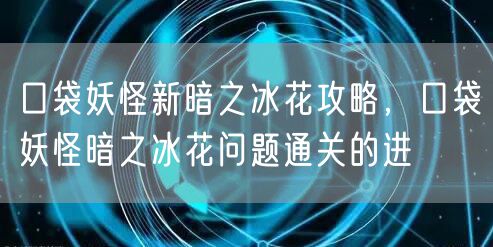 口袋妖怪新暗之冰花攻略，口袋妖怪暗之冰花问题通关的进