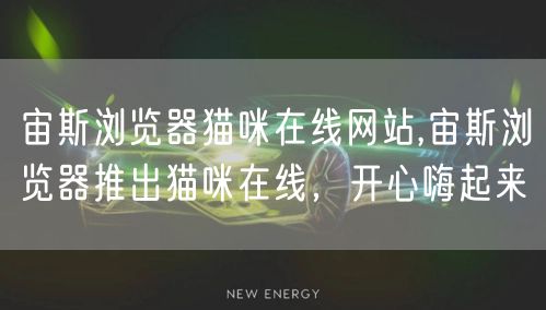 宙斯浏览器猫咪在线网站,宙斯浏览器推出猫咪在线，开心嗨起来