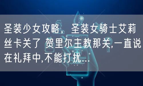 圣装少女攻略,圣装女骑士艾莉丝卡关了 贺里尔主教那关,一直说在礼拜中,不能打扰...