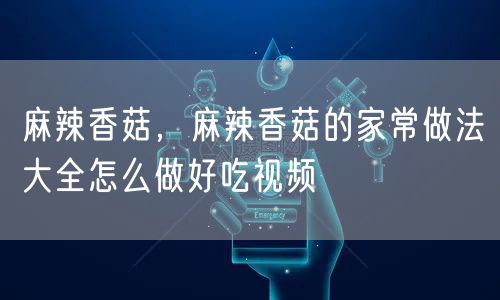 麻辣香菇，麻辣香菇的家常做法大全怎么做好吃视频