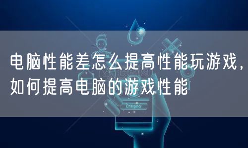 电脑性能差怎么提高性能玩游戏，如何提高电脑的游戏性能