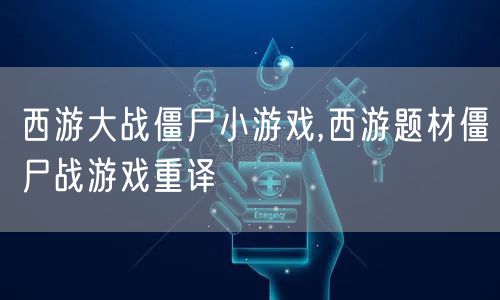 西游大战僵尸小游戏,西游题材僵尸战游戏重译