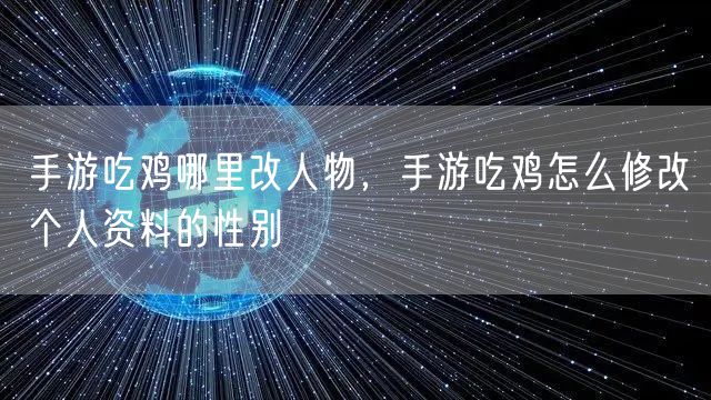 手游吃鸡哪里改人物，手游吃鸡怎么修改个人资料的性别