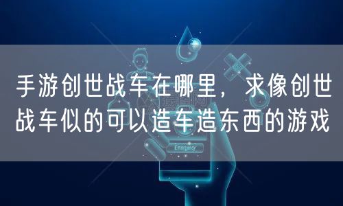 手游创世战车在哪里，求像创世战车似的可以造车造东西的游戏
