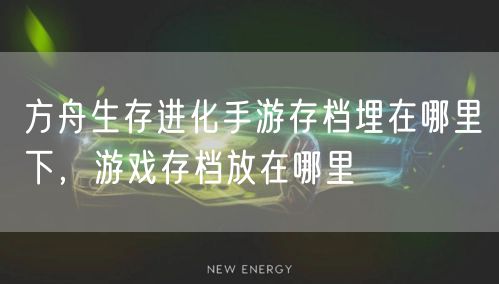 方舟生存进化手游存档埋在哪里下，游戏存档放在哪里