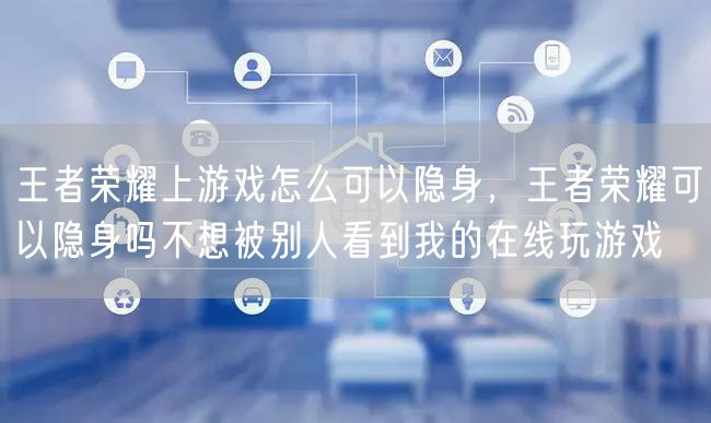 王者荣耀上游戏怎么可以隐身，王者荣耀可以隐身吗不想被别人看到我的在线玩游戏