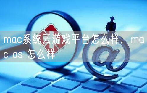 mac系统云游戏平台怎么样，mac os 怎么样