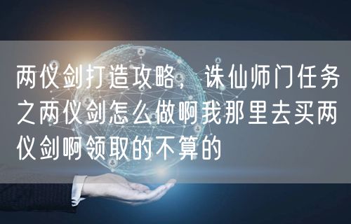 两仪剑打造攻略，诛仙师门任务之两仪剑怎么做啊我那里去买两仪剑啊领取的不算的