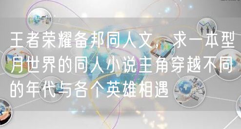 王者荣耀备邦同人文，求一本型月世界的同人小说主角穿越不同的年代与各个英雄相遇