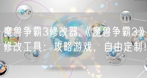 魔兽争霸3修改器,《魔兽争霸3》修改工具：攻略游戏，自由定制！