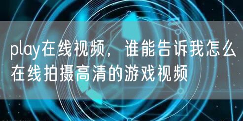 play在线视频，谁能告诉我怎么在线拍摄高清的游戏视频