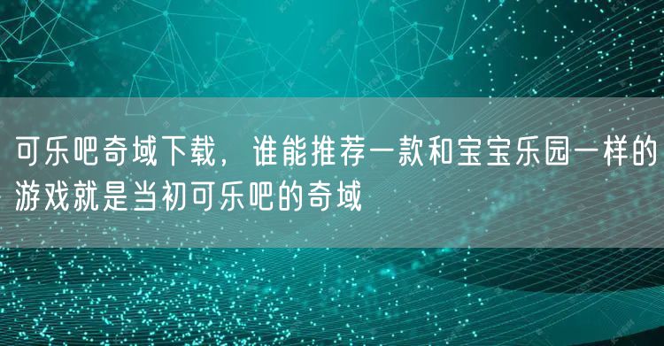 可乐吧奇域下载，谁能推荐一款和宝宝乐园一样的游戏就是当初可乐吧的奇域