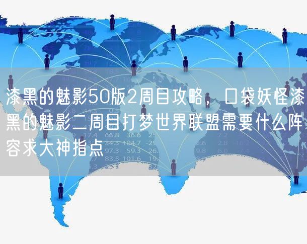 漆黑的魅影50版2周目攻略，口袋妖怪漆黑的魅影二周目打梦世界联盟需要什么阵容求大神指点