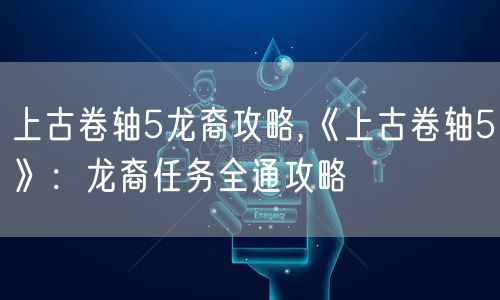 上古卷轴5龙裔攻略,《上古卷轴5》:龙裔任务全通攻略