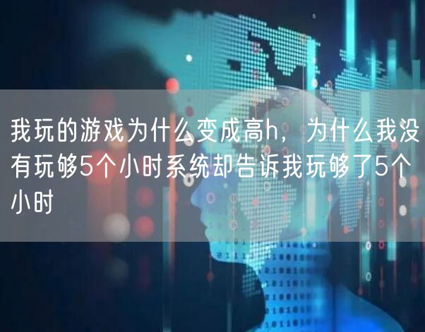 我玩的游戏为什么变成高h，为什么我没有玩够5个小时系统却告诉我玩够了5个小时
