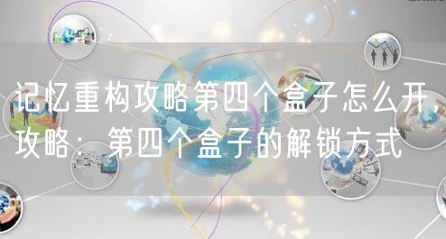记忆重构攻略第四个盒子怎么开，攻略：第四个盒子的解锁方式