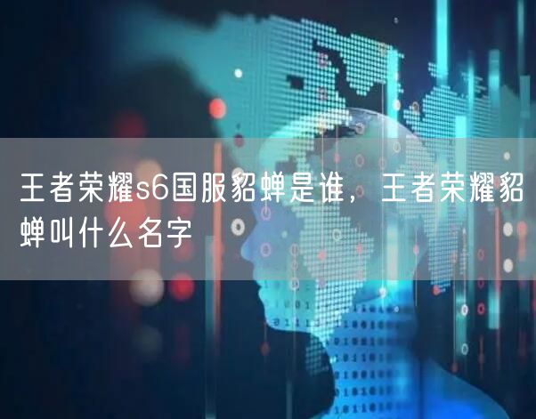 王者荣耀s6国服貂蝉是谁，王者荣耀貂蝉叫什么名字