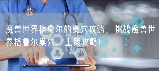 魔兽世界格鲁尔的巢穴攻略，挑战魔兽世界格鲁尔巢穴，上策攻略！