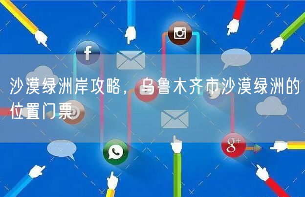 沙漠绿洲岸攻略，乌鲁木齐市沙漠绿洲的位置门票