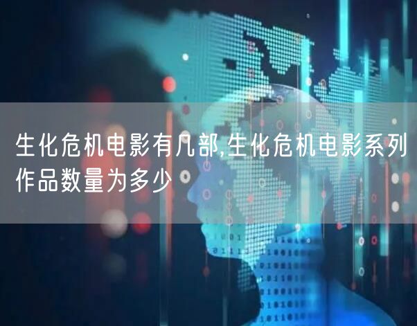 生化危机电影有几部,生化危机电影系列作品数量为多少
