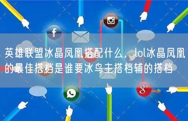 英雄联盟冰晶凤凰搭配什么，lol冰晶凤凰的最佳搭档是谁要冰鸟主搭档辅的搭档