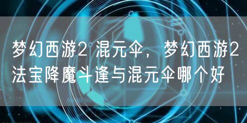 梦幻西游2 混元伞，梦幻西游2法宝降魔斗逢与混元伞哪个好