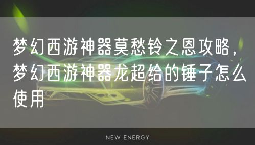 梦幻西游神器莫愁铃之恩攻略，梦幻西游神器龙超给的锤子怎么使用